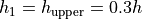 h_1=h_\textrm{upper}=0.3h